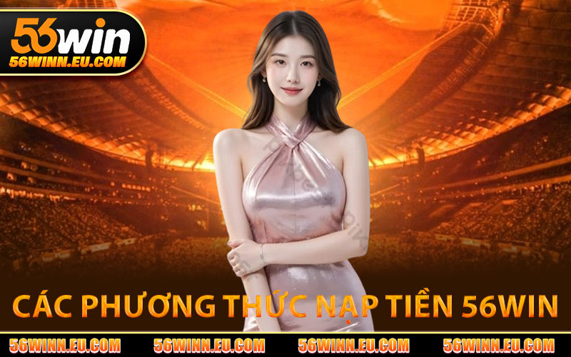 Nạp Tiền 56WIN – Nạp Nhanh, Nhận Thưởng Hấp Dẫn 2 Các Phương Thức Nạp Tiền 56WIN