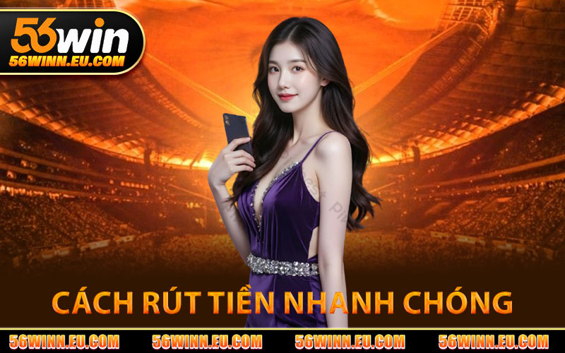 Rút Tiền 56WIN – Rút Tiền Dễ Dàng, Thanh Toán Tức Thì 1 Cách Rút Tiền 56WIN Nhanh Chóng