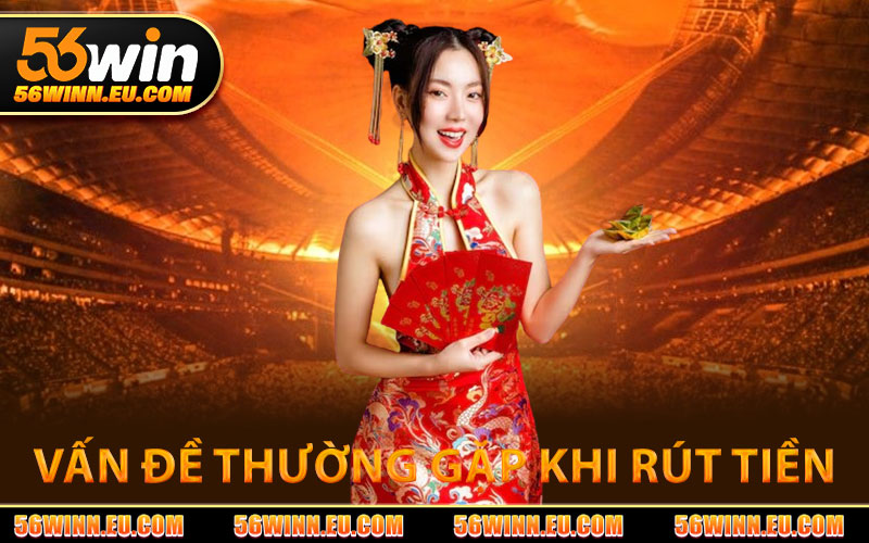 Rút Tiền 56WIN – Rút Tiền Dễ Dàng, Thanh Toán Tức Thì 3 Vấn Đề Thường Gặp Khi Rút Tiền 56WIN